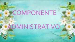 COMPONENTE
ADMINISTRATIVO
 
