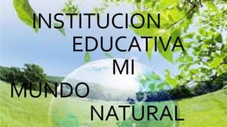 INSTITUCION
EDUCATIVA
MI
MUNDO
NATURAL
 