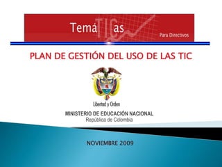PLAN DE GESTIÓN DEL USO DE LAS TIC
MINISTERIO DE EDUCACIÓN NACIONAL
República de Colombia
NOVIEMBRE 2009
 