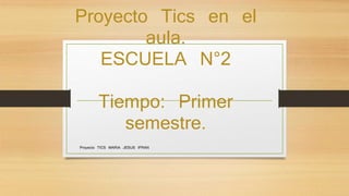 Proyecto Tics en el
aula.
ESCUELA N°2
Tiempo: Primer
semestre.
Proyecto TICS MARIA JESUS IFRAN
 