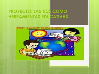 PROYECTO: LAS TICS COMO
HERRAMIENTAS EDUCATIVAS
PROFR. J ARMANDO ZUÑIGA QUIÑONEZ
 