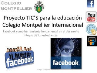 Proyecto TIC’S para la educación
Colegio Montpellier Internacional
Facebook como herramienta fundamental en el desarrollo
             íntegro de los estudiantes.




                        Colegio Montpellier Internacional
 