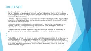 OBJETIVOS
 La educación del tercer milenio es: aprender a aprender, aprender a conocer, aprender a
hacer, y aprender a comprender al otro, por ello aquí planteamos algunos de los objetivos
que se esperan cumplir en el aspecto educativo con el empleo de estas nuevas tecnologías de
información y comunicación.
• Diseñar e implantar un servicio educativo innovador de aprendizaje abierto, implantando el
dispositivo tecnológico adecuado para ampliar el marco de actuación dentro de los centros
educativos del estado de mexico.
• Implantar un servicio de educación para promotores y docentes de e.f., apoyado en el
servicio a que hace referencia en primer objetivo con el apoyo pedagógico, técnico y
administrativo adecuado con el uso de las tics.
• Proporcionar herramientas de forma que pueda desarrollar acciones de aprendizaje en
pares, con ayuda de las nuevas tecnologías de la información y la comunicación.


 Virtual DJ es un software de mezcla de audio que imita los equipos reales de los disc jockeys.
Puedes usar Virtual DJ para importar canciones MP3 y combinar sonidos con pistas multi-
capa. Mientras que es importante que los disc jockeys profesionales conozcan sobre edición y
mezcla de sonido, Virtual DJ permite que cualquiera se familiarice con las características
principales del software y comience mezclando audio a nivel principiante sin tener que
comprar costosos equipos.
 
