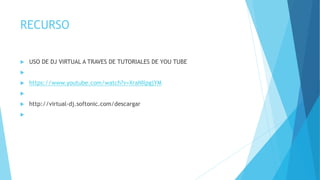 RECURSO
 USO DE DJ VIRTUAL A TRAVES DE TUTORIALES DE YOU TUBE

 https://www.youtube.com/watch?v=XraNIlpgjYM

 http://virtual-dj.softonic.com/descargar

 