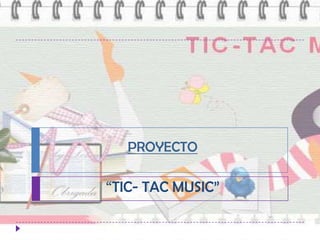 PROYECTO

“TIC- TAC MUSIC”
 