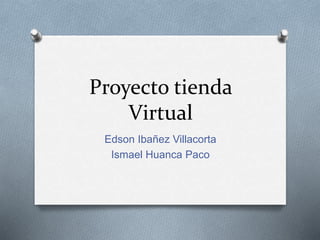 Proyecto tienda
Virtual
Edson Ibañez Villacorta
Ismael Huanca Paco
 