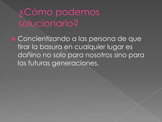    Concientizando a las persona de que
    tirar la basura en cualquier lugar es
    dañino no solo para nosotros sino para
    las futuras generaciones.
 