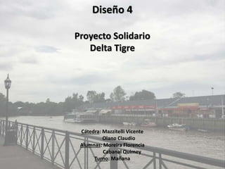 Diseño 4
Proyecto Solidario
Delta Tigre
Cátedra: Mazzitelli Vicente
Olano Claudio
Alumnas: Moreira Florencia
Cabanal Quimey
Turno: Mañana
 