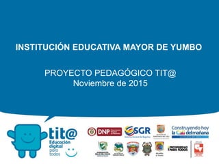 INSTITUCIÓN EDUCATIVA MAYOR DE YUMBO
PROYECTO PEDAGÓGICO TIT@
Noviembre de 2015
 