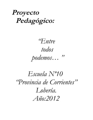 Proyecto
Pedagógico:
“Entre
todos
podemos… ”
Escuela Nº10
“Provincia de Corrientes”
Lobería.
Año:2012

 