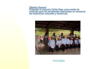 Objetivo General Proyectar el conjunto Toñito Sáez como medio de atracción para los estudiantes interesados en conservar las tradiciones culturales y folclóricas. Actividades 