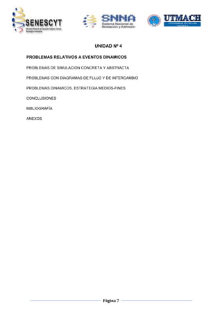 UNIDAD Nº 4
PROBLEMAS RELATIVOS A EVENTOS DINAMICOS
PROBLEMAS DE SIMULACION CONCRETA Y ABSTRACTA
PROBLEMAS CON DIAGRAMAS DE FLUJO Y DE INTERCAMBIO
PROBLEMAS DINAMICOS. ESTRATEGIA MEDIOS-FINES
CONCLUSIONES
BIBLIOGRAFÍA
ANEXOS

Página 7

 