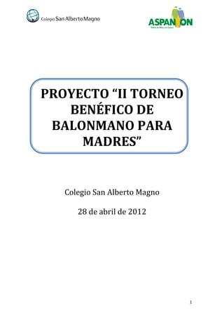 PROYECTO “II TORNEO
   BENÉFICO DE
 BALONMANO PARA
     MADRES”


   Colegio San Alberto Magno

      28 de abril de 2012




                               1
 