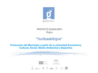 PROYECTO GUADALINFO
                            Órgiva

                     “TourGuadalOrgiva”
Promoción del Municipio a partir de su Actividad Económica,
      Cultural, Social, Medio Ambiental y Deportiva.
 