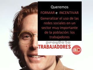 Queremos FORMAR  e  INCENTIVAR Generalizar el uso de las redes sociales en un sector muy importante de la población: los trabajadores 