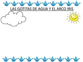 LAS GOTITAS DE AGUA Y EL ARCO IRIS
 