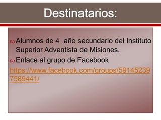Alumnos de 4 año secundario del Instituto
Superior Adventista de Misiones.
Enlace al grupo de Facebook
https://www.facebook.com/groups/59145239
7589441/
 