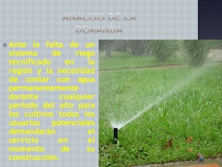  Ante

la falta de un
sistema
de
riego
tecnificado
en
la
región y la necesidad
de contar con agua
permanentemente
durante
cualquier
periodo del año para
los cultivos todos los
usuarios potenciales
demandarán
el
servicio
en
el
momento
de
su
construcción.

 