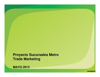 Proyecto Sucursales Metro
Trade Marketing
MAYO 2012
 