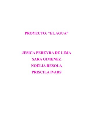 PROYECTO: “EL AGUA” 
JESICA PEREYRA DE LIMA 
SARA GIMENEZ 
NOELIA RESOLA 
PRISCILA IVARS 
 