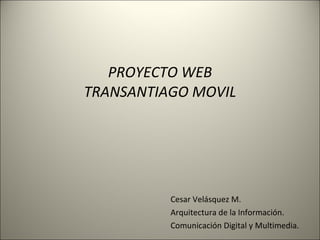 PROYECTO WEB TRANSANTIAGO MOVIL Cesar Velásquez M. Arquitectura de la Información. Comunicación Digital y Multimedia. 