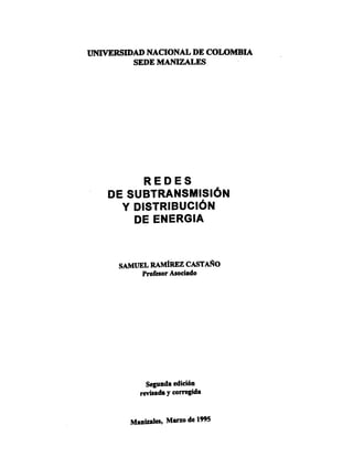 UNIVERSIDAD NACIONAL DE COLOMBIA
SEDE MANIZALES
R E D E S
DE SUBTRANSMISIÓN
Y DISTRIBUCIÓN
DE ENERGIA
SAMUEL RAMÍREZ CASTAÑO
Profesor Asociado
Segunda edición
revisada y corregida
Manizales, Mano de 1995
 