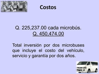 Costos


 Q. 225,237.00 cada microbús.
        Q. 450,474.00

Total inversión por dos microbuses
que incluye el costo del vehículo,
servicio y garantía por dos años.
 
