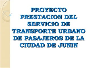 PROYECTO PRESTACION DEL SERVICIO DE TRANSPORTE URBANO DE PASAJEROS DE LA CIUDAD DE JUNIN 