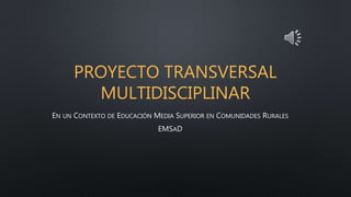 PROYECTO TRANSVERSAL
MULTIDISCIPLINAR
EN UN CONTEXTO DE EDUCACIÓN MEDIA SUPERIOR EN COMUNIDADES RURALES
EMSAD
 