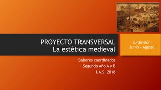 PROYECTO TRANSVERSAL
La estética medieval
Saberes coordinados
Segundo Año A y B
I.A.S. 2018
Extensión
Junio - Agosto
 