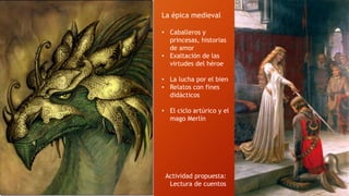 La épica medieval
• Caballeros y
princesas, historias
de amor
• Exaltación de las
virtudes del héroe
• La lucha por el bien
• Relatos con fines
didácticos
• El ciclo artúrico y el
mago Merlín
Actividad propuesta:
Lectura de cuentos
 
