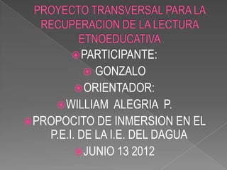 PARTICIPANTE:
             GONZALO
           ORIENTADOR:
      WILLIAM ALEGRIA P.
 PROPOCITO DE INMERSION EN EL
    P.E.I. DE LA I.E. DEL DAGUA
           JUNIO 13 2012
 