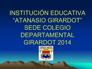 INSTITUCIÓN EDUCATIVA
“ATANASIO GIRARDOT”
SEDE COLEGIO
DEPARTAMENTAL
GIRARDOT 2014
 
