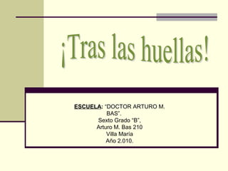 ESCUELA: “DOCTOR ARTURO M.
BAS”.
Sexto Grado “B”,
Arturo M. Bas 210
Villa María
Año 2.010.
 