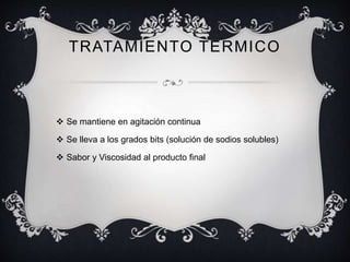 TRATAMIENTO TERMICO 
 Se mantiene en agitación continua 
 Se lleva a los grados bits (solución de sodios solubles) 
 Sabor y Viscosidad al producto final 
 