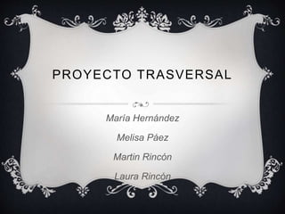 PROYECTO TRASVERSAL 
María Hernández 
Melisa Páez 
Martin Rincón 
Laura Rincón 
 