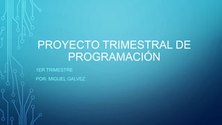 PROYECTO TRIMESTRAL DE
PROGRAMACIÓN
1ER TRIMESTRE
POR: MIGUEL GALVEZ
 
