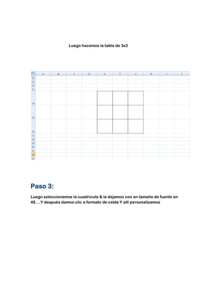 Luego hacemos la tabla de 3x3
Paso 3:
Luego seleccionamos la cuadricula & la dejamos con en tamaño de fuente en
48….Y después damos clic a formato de celda Y allí personalizamos