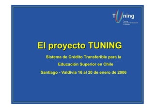 El proyecto TUNING
  Sistema de Crédito Transferible para la
         Educación Superior en Chile

Santiago - Valdivia 16 al 20 de enero de 2006
 