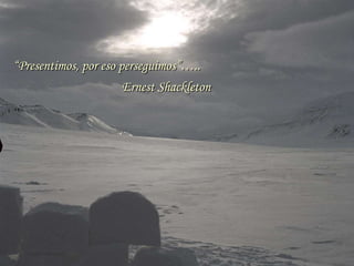 “Presentimos, por eso perseguimos”….. Ernest Shackleton 