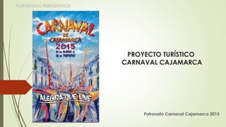 PROYECTO TURÍSTICO
CARNAVAL CAJAMARCA
Patronato Carnaval Cajamarca 2015
PORTAFOLIO PERIODÍSTICO
 
