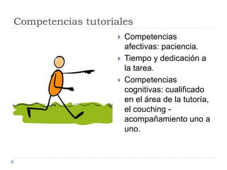 Competencias tutoriales
 Competencias
afectivas: paciencia.
 Tiempo y dedicación a
la tarea.
 Competencias
cognitivas: cualificado
en el área de la tutoría,
el couching -
acompañamiento uno a
uno.
 