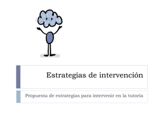 Estrategias de intervención
Propuesta de estrategias para intervenir en la tutoría
 