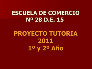 ESCUELA DE COMERCIO Nº 28 D.E. 15  PROYECTO TUTORIA 2011 1º y 2º Año 