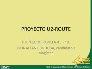 PROYECTO U2-ROUTE JHON JAIRO PADILLA A., PhD. JHONATTAN CORDOBA, candidato a Magíster. 
