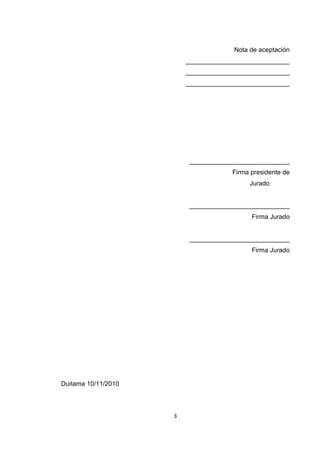 Nota de aceptación
_____________________________
_____________________________
_____________________________
____________________________
Firma presidente de
Jurado
____________________________
Firma Jurado
____________________________
Firma Jurado
Duitama 10/11/2010
3
 