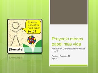 Proyecto menos 
papel mas vida 
Facultad de Ciencias Administrativas 
- UCE 
Gustavo Paredes M 
AP8-1 
 
