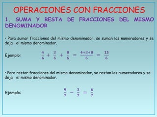 OPERACIONES CON FRACCIONES
1. SUMA Y RESTA DE FRACCIONES DEL MISMO
DENOMINADOR

• Para sumar fracciones del mismo denominador, se suman los numeradores y se
deja el mismo denominador.




• Para restar fracciones del mismo denominador, se restan los numeradores y se
deja el mismo denominador.
 