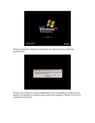Windows ajustará la configuración de pantalla. Esta opción podrá ser modificada
posteriormente.




Windows nos mostrará un mensaje confirmandonos que ha cambiado la configuración de
pantalla. Si la pantalla se te queda en negro, espera unos segundos y Windows volverá a la
configuración de defecto.
 