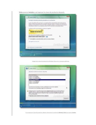 Vista quieres instalar y así ingresar la clave de producto después.




                      Imagen de la clave de producto de Windows Vista con un mensaje subliminar.




         Si no ingresas la clave de producto, deberás seleccionar la versión de Windows Vista que quieres instalar.
 